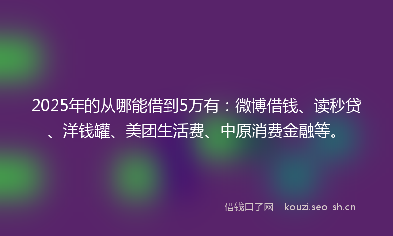 2025年的从哪能借到5万有：微博借钱、读秒贷、洋钱罐、美团生活费、中原消费金融等。