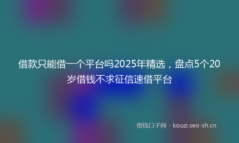 借款只能借一个平台吗2025年精选,盘点5个20岁借钱不求征信速借平台