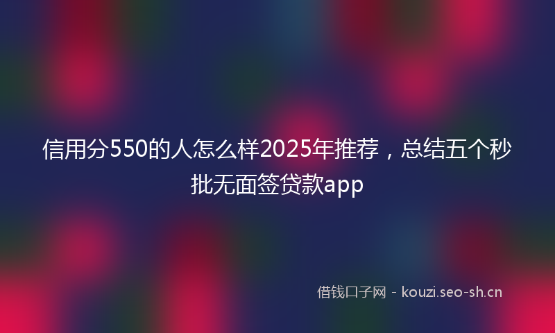 信用分550的人怎么样2025年推荐，总结五个秒批无面签贷款app