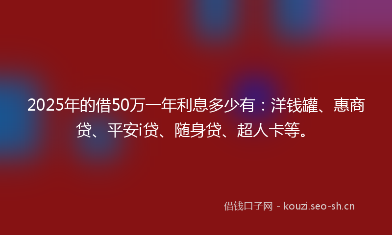 2025年的借50万一年利息多少有：洋钱罐、惠商贷、平安i贷、随身贷、超人卡等。