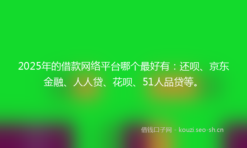 2025年的借款网络平台哪个最好有：还呗、京东金融、人人贷、花呗、51人品贷等。