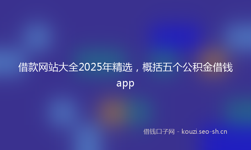 借款网站大全2025年精选，概括五个公积金借钱app