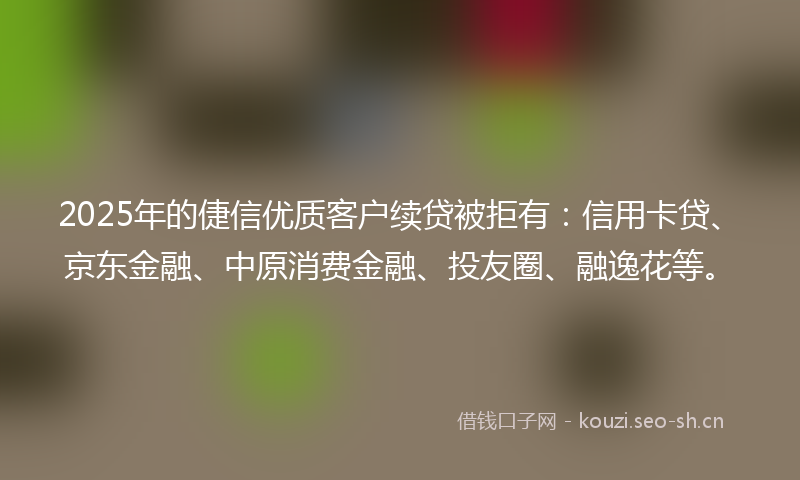2025年的倢信优质客户续贷被拒有：信用卡贷、京东金融、中原消费金融、投友圈、融逸花等。