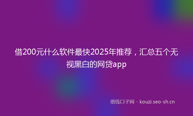 借200元什么软件最快2025年推荐,汇总五个无视黑白的网贷app