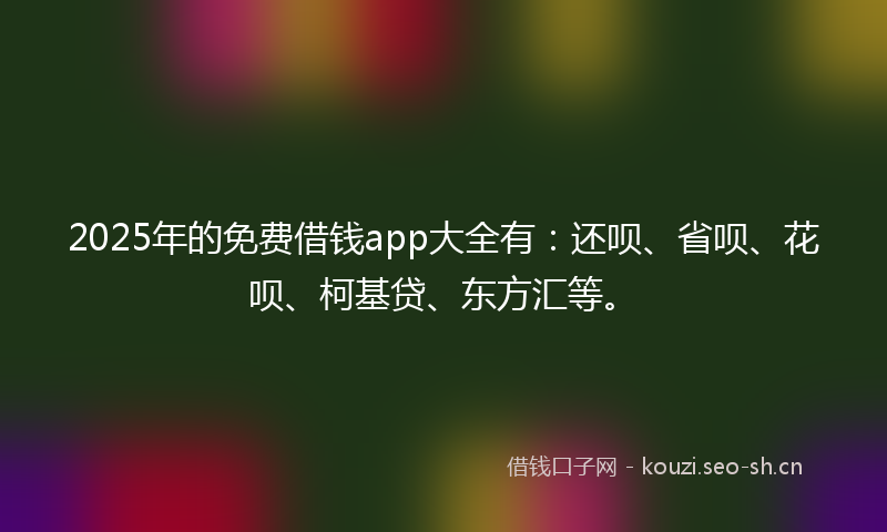 2025年的免费借钱app大全有：还呗、省呗、花呗、柯基贷、东方汇等。