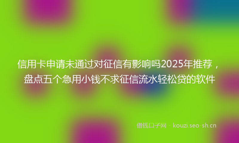 信用卡申请未通过对征信有影响吗2025年推荐，盘点五个急用小钱不求征信流水轻松贷的软件