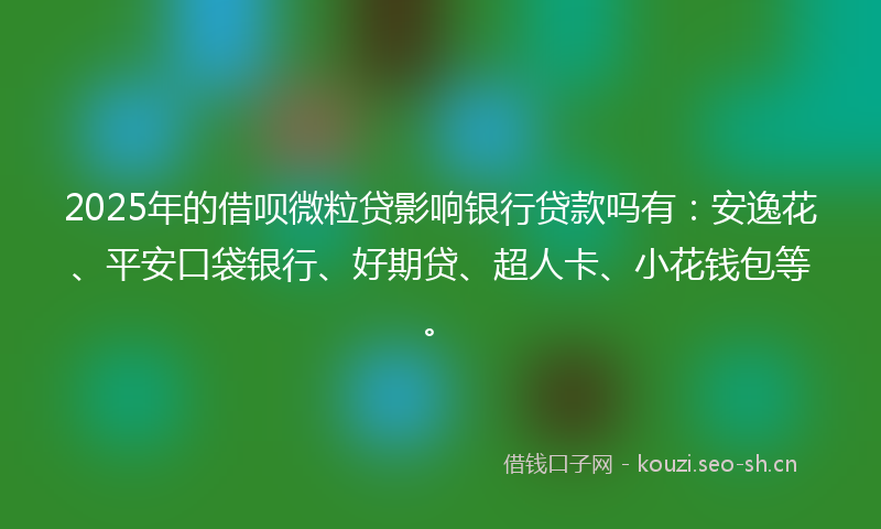 2025年的借呗微粒贷影响银行贷款吗有：安逸花、平安口袋银行、好期贷、超人卡、小花钱包等。