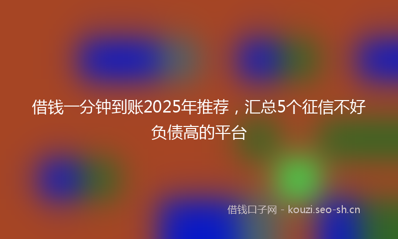 借钱一分钟到账2025年推荐,汇总5个征信不好负债高的平台