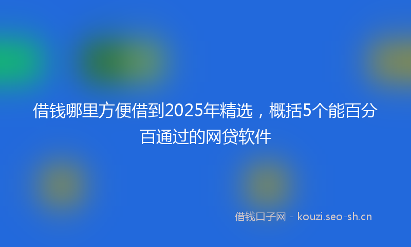 借钱哪里方便借到2025年精选，概括5个能百分百通过的网贷软件