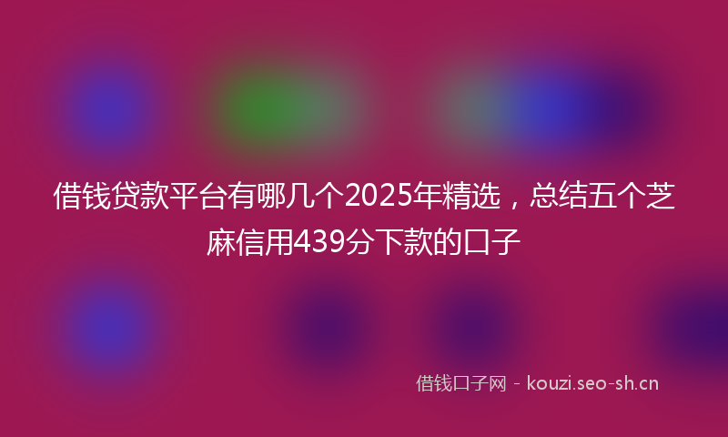 借钱贷款平台有哪几个2025年精选，总结五个芝麻信用439分下款的口子