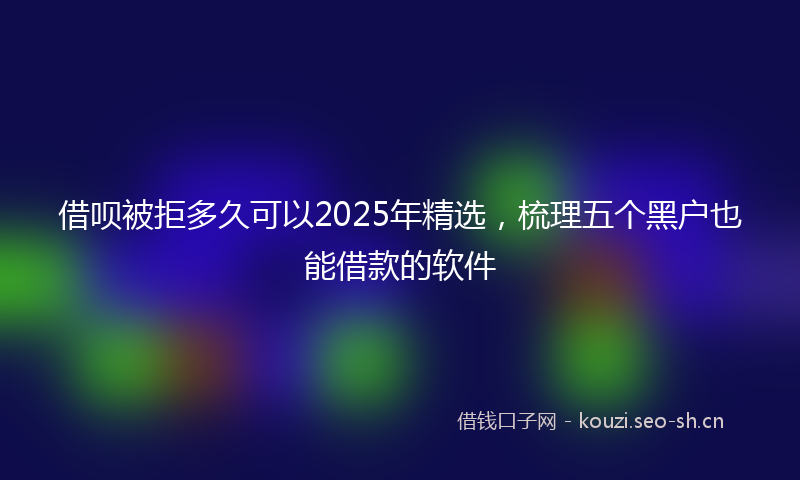 借呗被拒多久可以2025年精选，梳理五个黑户也能借款的软件