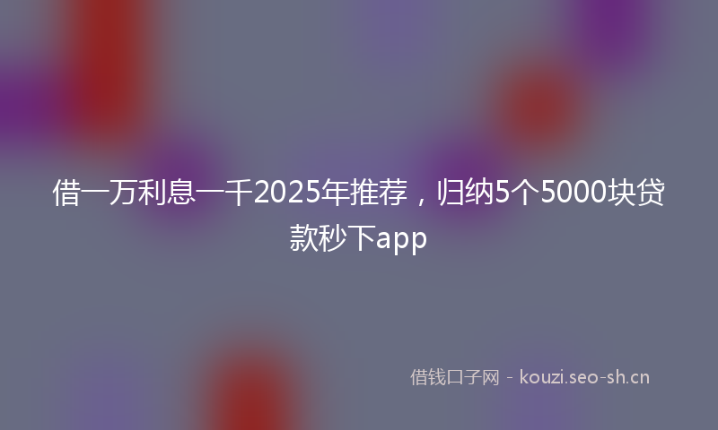 借一万利息一千2025年推荐，归纳5个5000块贷款秒下app
