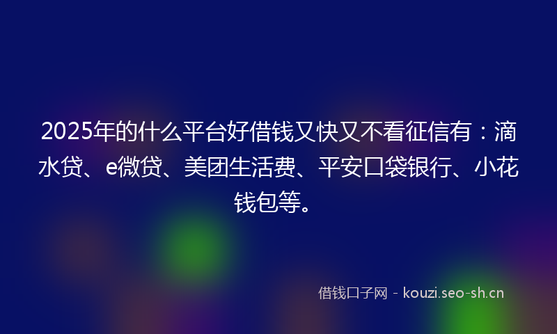 2025年的什么平台好借钱又快又不看征信有:滴水贷、e微贷、美团生活费、平安口袋银行、小花钱包等。