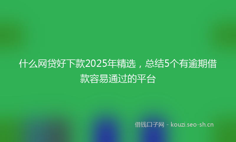 什么网贷好下款2025年精选,总结5个有逾期借款容易通过的平台