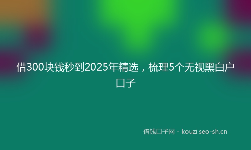 借300块钱秒到2025年精选，梳理5个无视黑白户口子