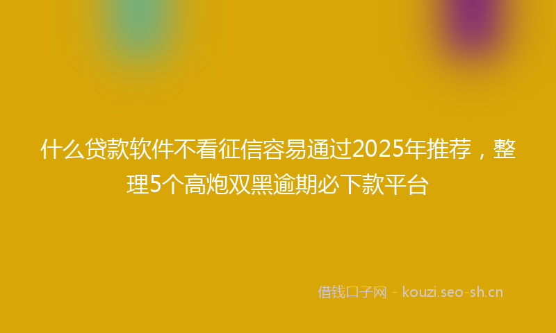 什么贷款软件不看征信容易通过2025年推荐,整理5个高炮双黑逾期必下款平台