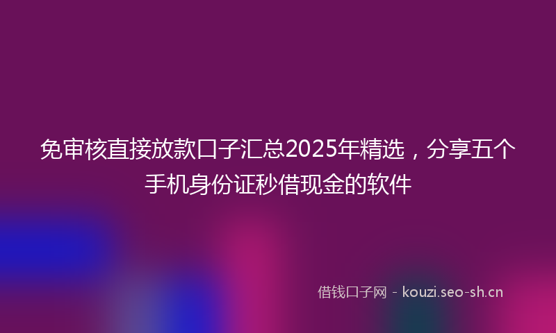 免审核直接放款口子汇总2025年精选，分享五个手机身份证秒借现金的软件