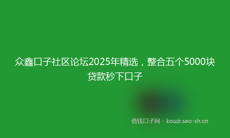 众鑫口子社区论坛2025年精选，整合五个5000块贷款秒下口子