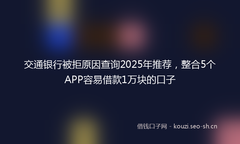 交通银行被拒原因查询2025年推荐，整合5个APP容易借款1万块的口子