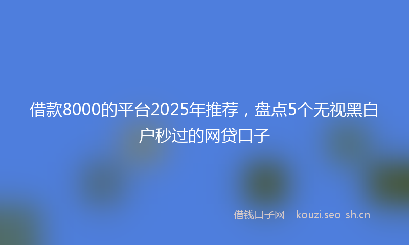 借款8000的平台2025年推荐，盘点5个无视黑白户秒过的网贷口子