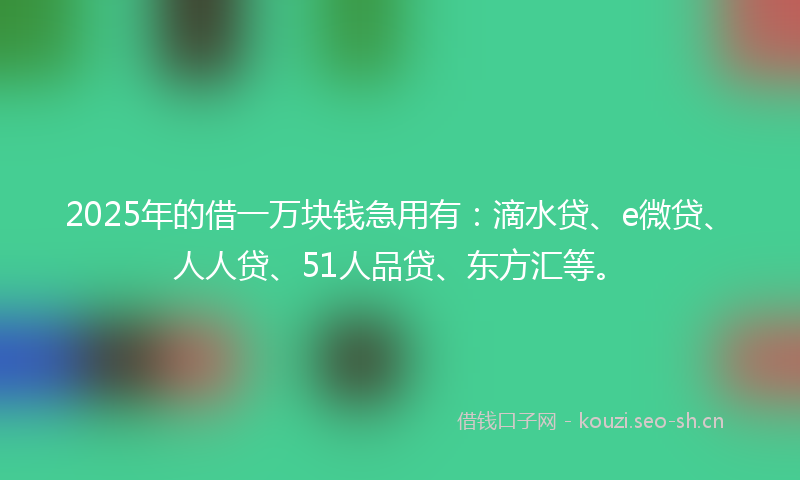 2025年的借一万块钱急用有：滴水贷、e微贷、人人贷、51人品贷、东方汇等。