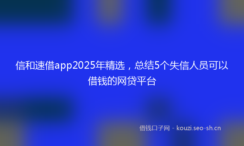 信和速借app2025年精选,总结5个失信人员可以借钱的网贷平台