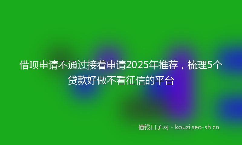 借呗申请不通过接着申请2025年推荐，梳理5个贷款好做不看征信的平台