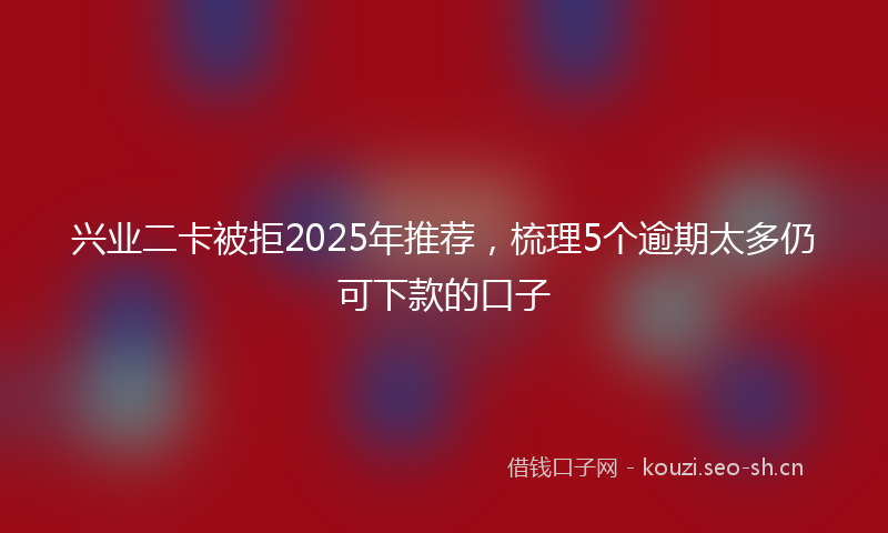 兴业二卡被拒2025年推荐，梳理5个逾期太多仍可下款的口子