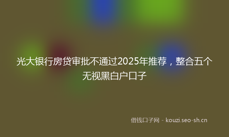 光大银行房贷审批不通过2025年推荐，整合五个无视黑白户口子