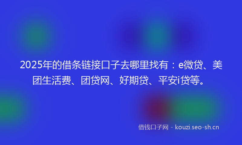 2025年的借条链接口子去哪里找有：e微贷、美团生活费、团贷网、好期贷、平安i贷等。
