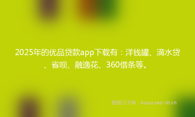 2025年的优品贷款app下载有：洋钱罐、滴水贷、省呗、融逸花、360借条等。