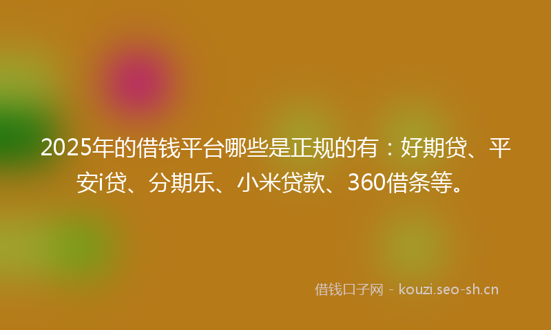 2025年的借钱平台哪些是正规的有：好期贷、平安i贷、分期乐、小米贷款、360借条等。