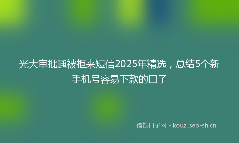 光大审批通被拒来短信2025年精选，总结5个新手机号容易下款的口子
