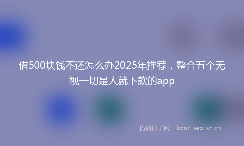 借500块钱不还怎么办2025年推荐，整合五个无视一切是人就下款的app