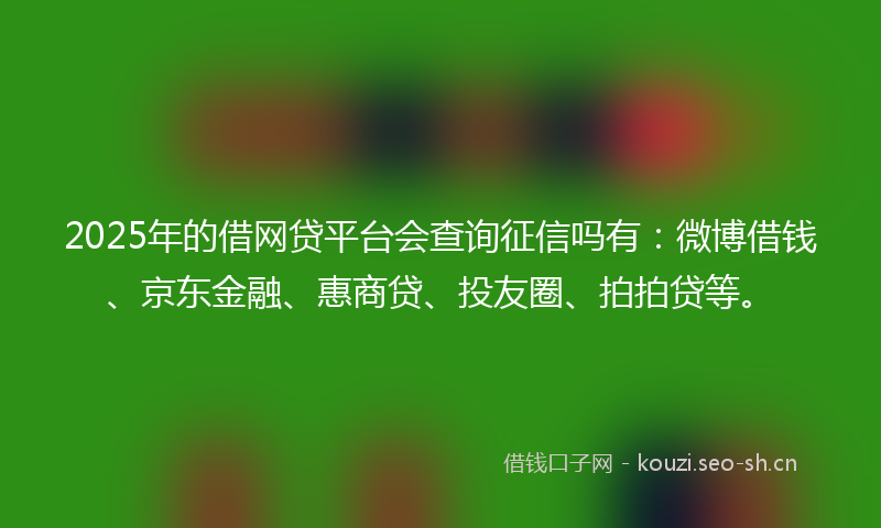 2025年的借网贷平台会查询征信吗有：微博借钱、京东金融、惠商贷、投友圈、拍拍贷等。