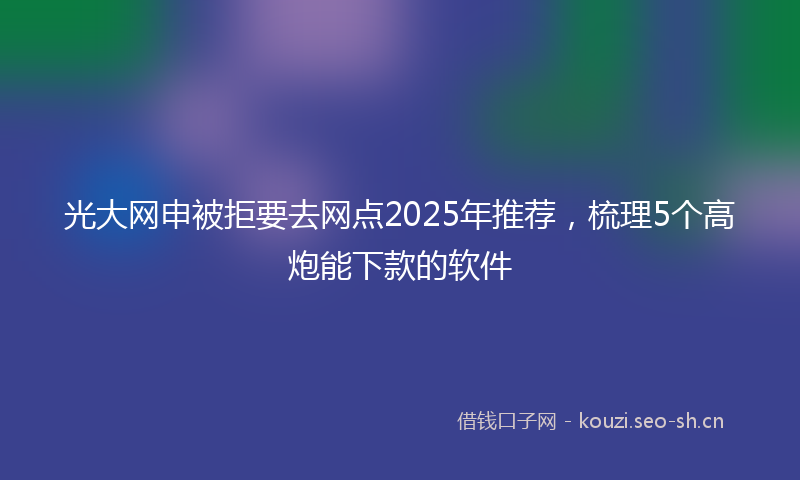 光大网申被拒要去网点2025年推荐，梳理5个高炮能下款的软件