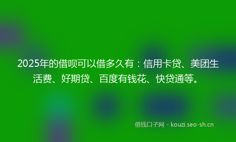 2025年的借呗可以借多久有：信用卡贷、美团生活费、好期贷、百度有钱花、快贷通等。