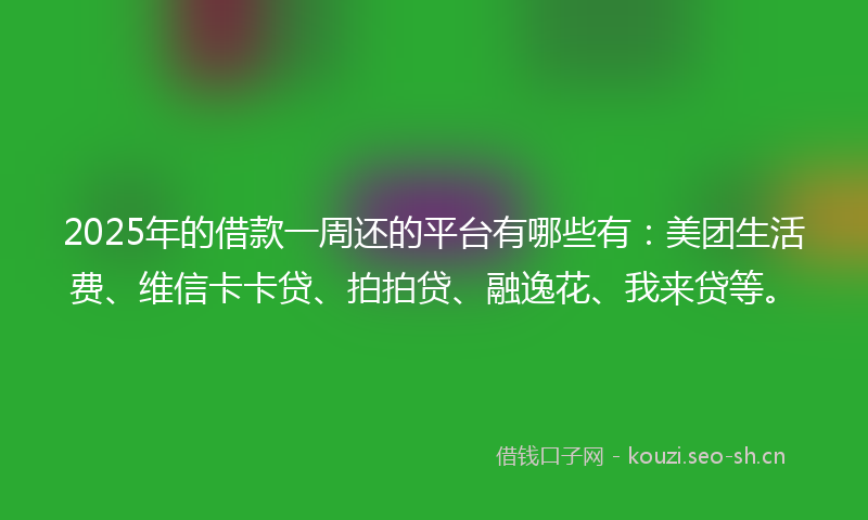 2025年的借款一周还的平台有哪些有:美团生活费、维信卡卡贷、拍拍贷、融逸花、我来贷等。