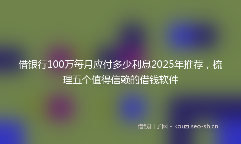 借银行100万每月应付多少利息2025年推荐,梳理五个值得信赖的借钱软件