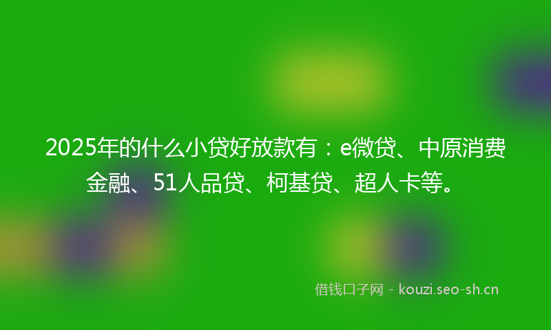 2025年的什么小贷好放款有：e微贷、中原消费金融、51人品贷、柯基贷、超人卡等。