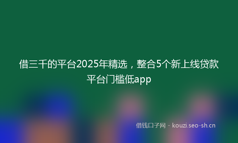 借三千的平台2025年精选，整合5个新上线贷款平台门槛低app