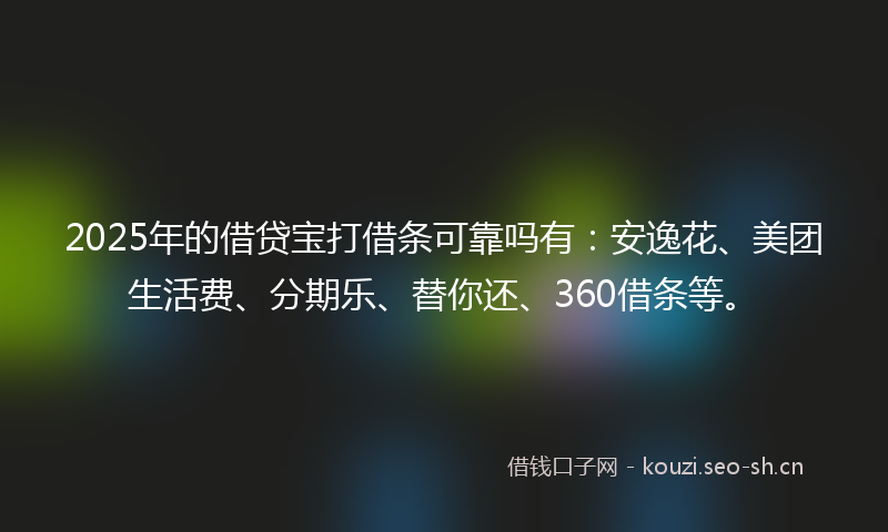 2025年的借贷宝打借条可靠吗有：安逸花、美团生活费、分期乐、替你还、360借条等。