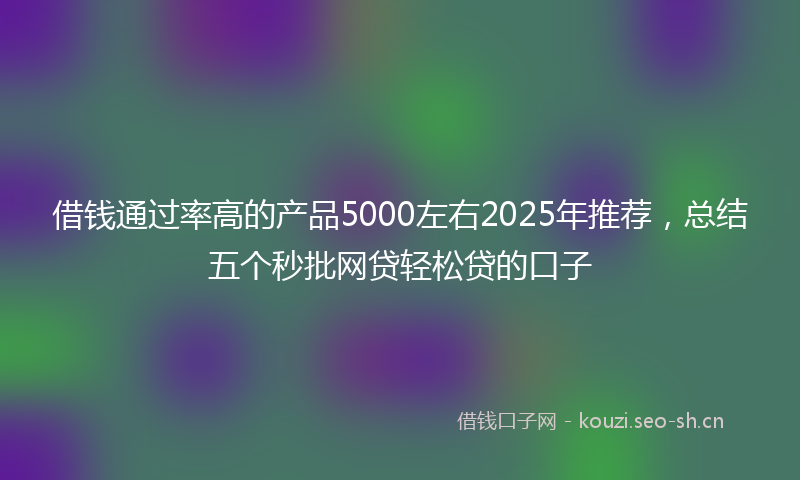 借钱通过率高的产品5000左右2025年推荐，总结五个秒批网贷轻松贷的口子