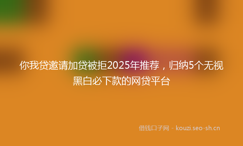 你我贷邀请加贷被拒2025年推荐，归纳5个无视黑白必下款的网贷平台
