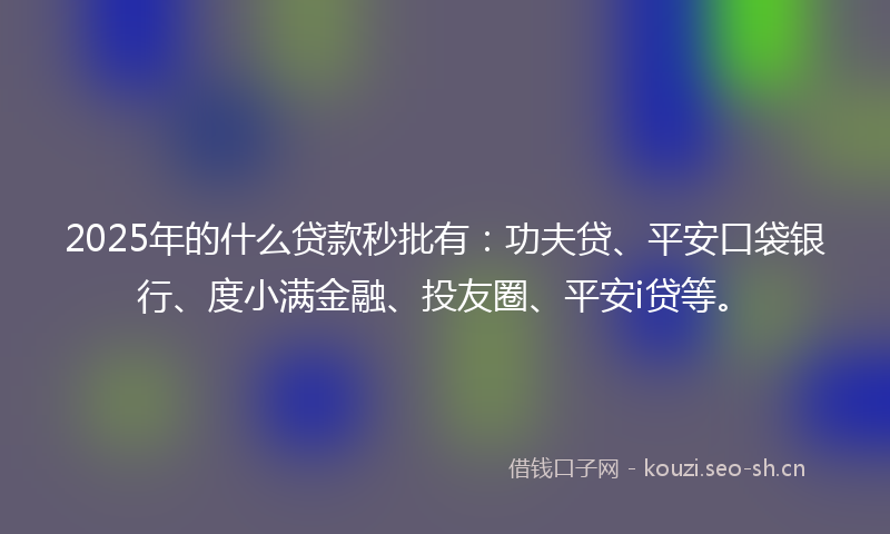 2025年的什么贷款秒批有：功夫贷、平安口袋银行、度小满金融、投友圈、平安i贷等。