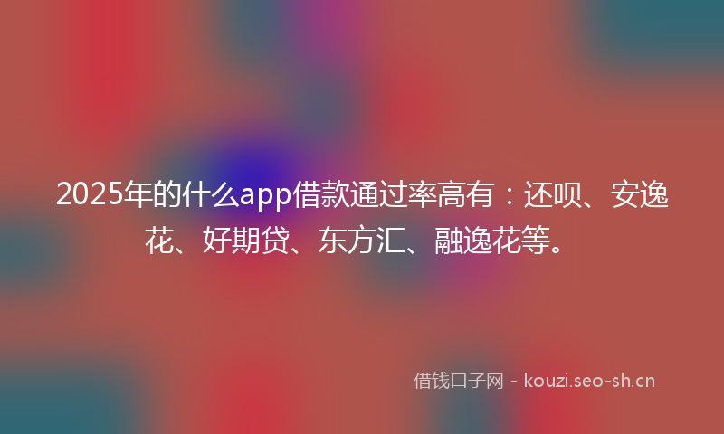 2025年的什么app借款通过率高有：还呗、安逸花、好期贷、东方汇、融逸花等。