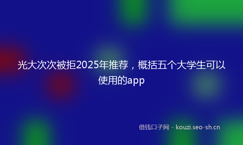 光大次次被拒2025年推荐，概括五个大学生可以使用的app