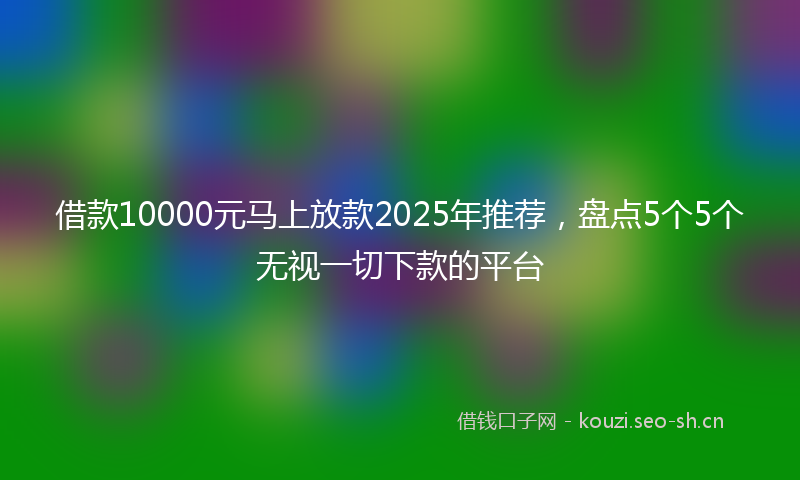 借款10000元马上放款2025年推荐，盘点5个5个无视一切下款的平台