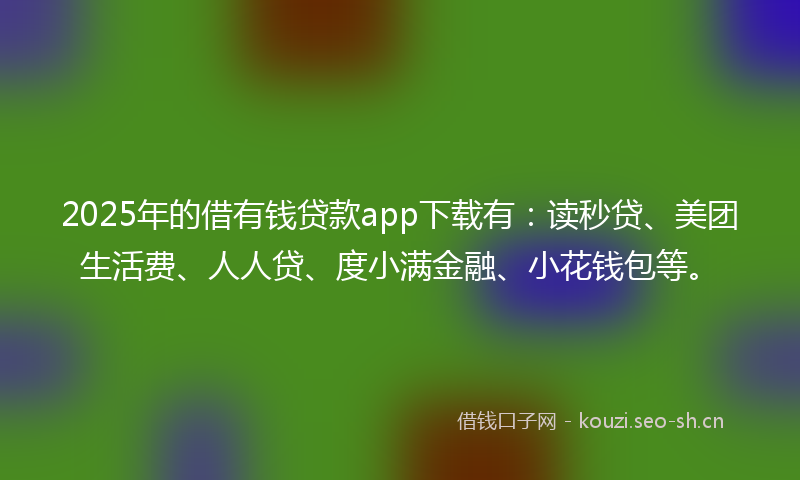 2025年的借有钱贷款app下载有：读秒贷、美团生活费、人人贷、度小满金融、小花钱包等。