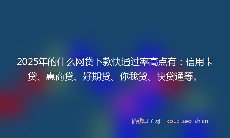 2025年的什么网贷下款快通过率高点有:信用卡贷、惠商贷、好期贷、你我贷、快贷通等。